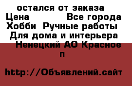 остался от заказа › Цена ­ 3 500 - Все города Хобби. Ручные работы » Для дома и интерьера   . Ненецкий АО,Красное п.